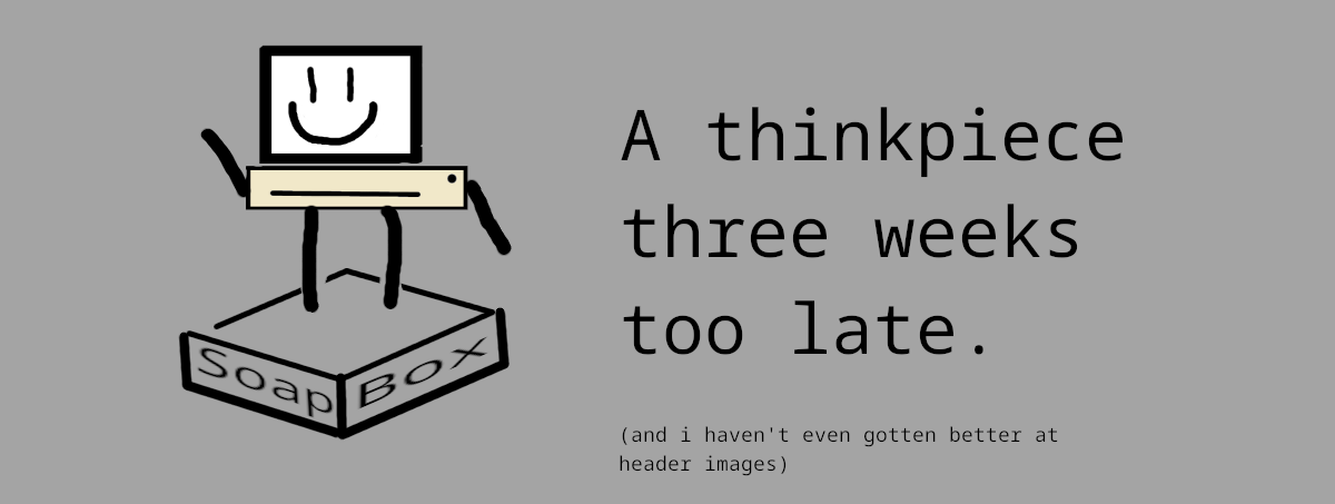 A shitty mspaint computer with a smiley face standing on a poorly drawn "soap box" next to the text "a thinkpiece three weeks too late. (and i haven't even gotten better at header images)".