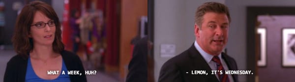 That scene from 30 Rock where Liz Lemon says "What a week, huh?" And Jack Dohnagey says "Lemon, It's Wednesday."